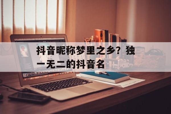 抖音昵称梦里之乡？独一无二的抖音名-第1张图片-