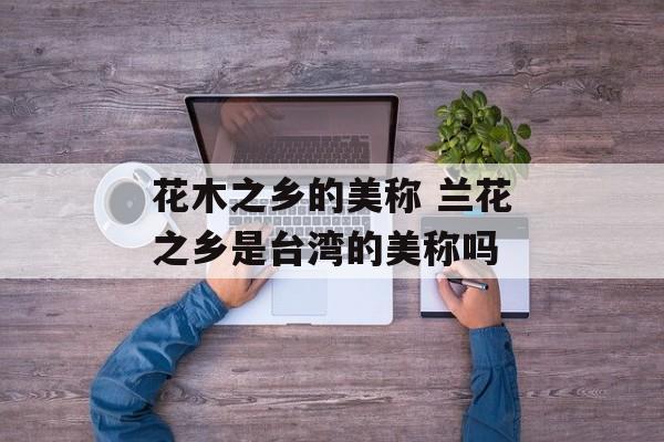 花木之乡的美称 兰花之乡是台湾的美称吗-第1张图片-