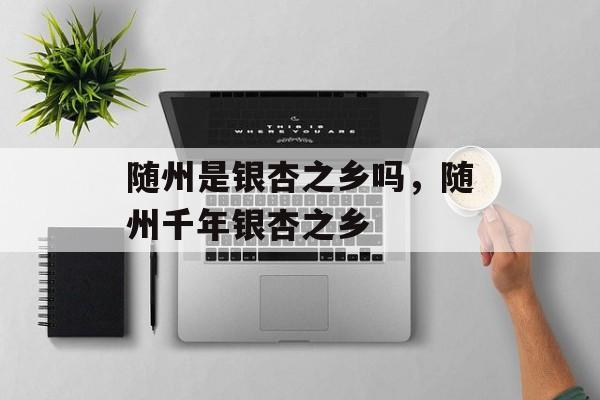 随州是银杏之乡吗，随州千年银杏之乡-第1张图片-