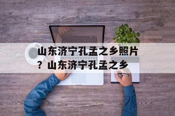 山东济宁孔孟之乡照片？山东济宁孔孟之乡-第1张图片-