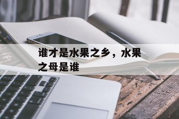 谁才是水果之乡，水果之母是谁-第1张图片-
