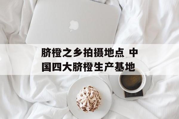 脐橙之乡拍摄地点 中国四大脐橙生产基地-第1张图片-