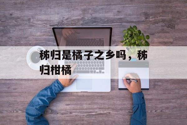 秭归是橘子之乡吗，秭归柑橘-第1张图片-