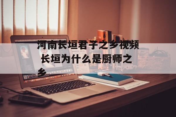 河南长垣君子之乡视频 长垣为什么是厨师之乡-第1张图片-