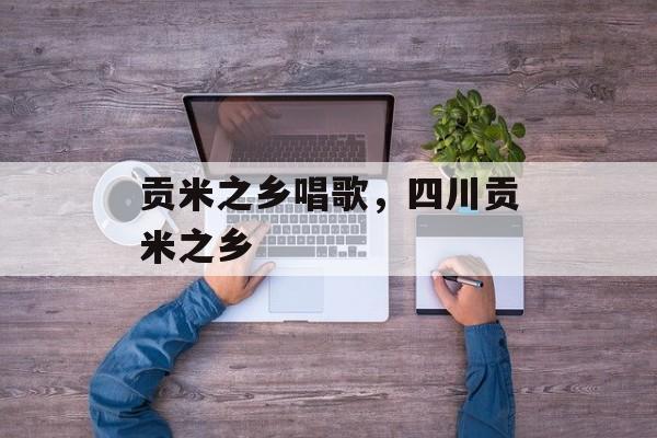 贡米之乡唱歌，四川贡米之乡-第1张图片-