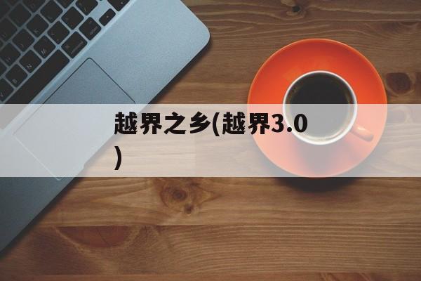 越界之乡(越界3.0)-第1张图片-