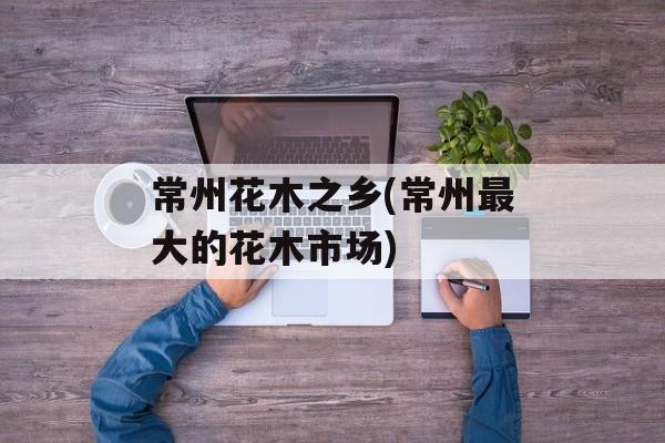 常州花木之乡(常州最大的花木市场)-第1张图片-