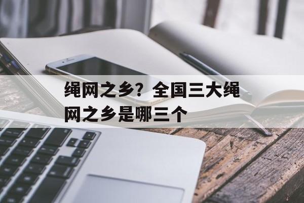 绳网之乡？全国三大绳网之乡是哪三个-第1张图片-