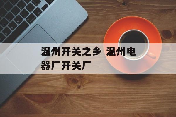 温州开关之乡 温州电器厂开关厂-第1张图片-