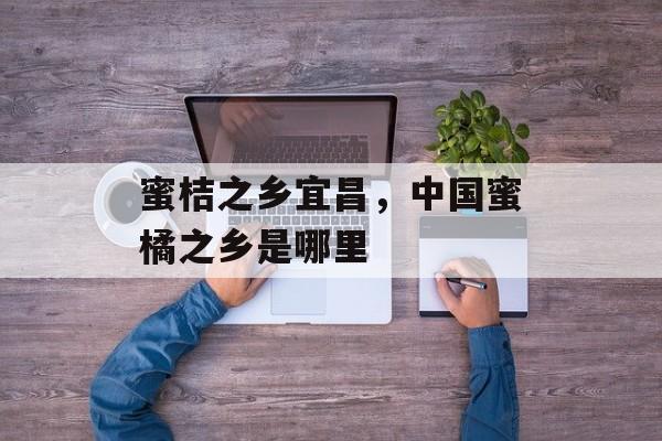 蜜桔之乡宜昌，中国蜜橘之乡是哪里-第1张图片-