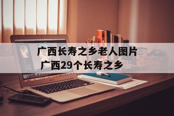 广西长寿之乡老人图片 广西29个长寿之乡-第1张图片-