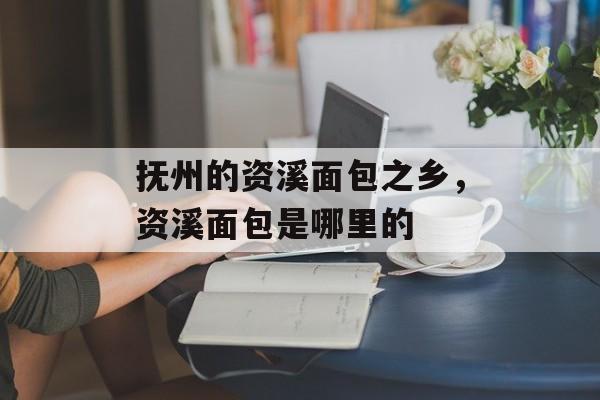 抚州的资溪面包之乡，资溪面包是哪里的-第1张图片-