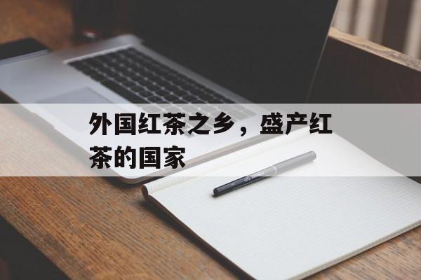 外国红茶之乡，盛产红茶的国家-第1张图片-