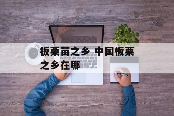 板栗苗之乡 中国板栗之乡在哪-第1张图片-