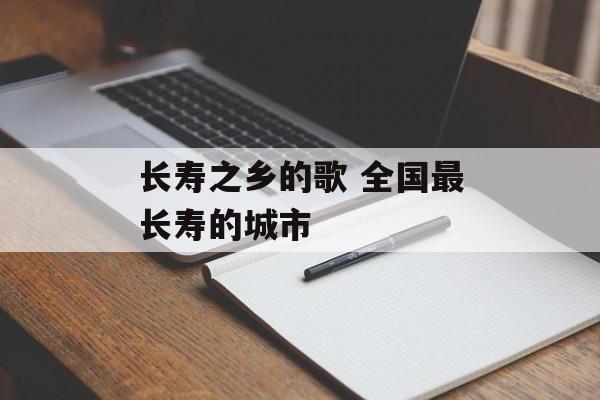 长寿之乡的歌 全国最长寿的城市-第1张图片-