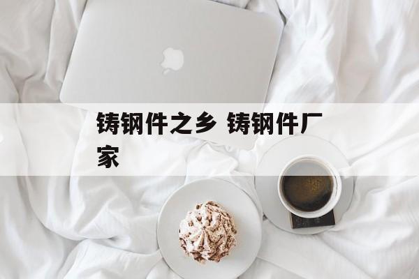 铸钢件之乡 铸钢件厂家-第1张图片-