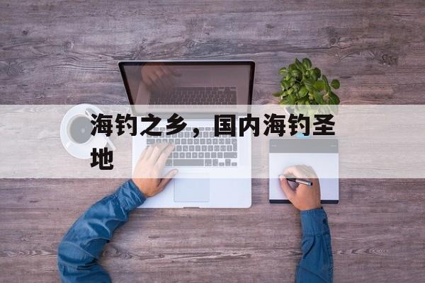 海钓之乡，国内海钓圣地-第1张图片-