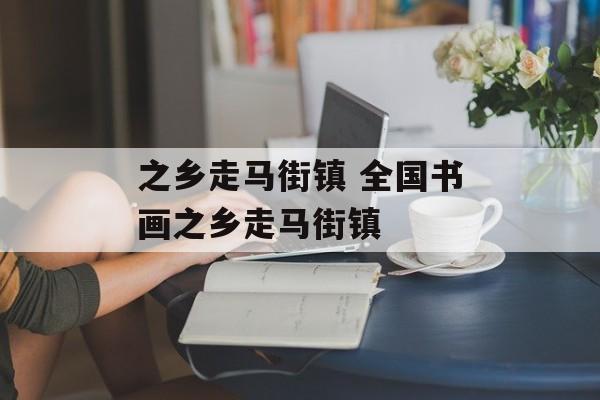 之乡走马街镇 全国书画之乡走马街镇-第1张图片-