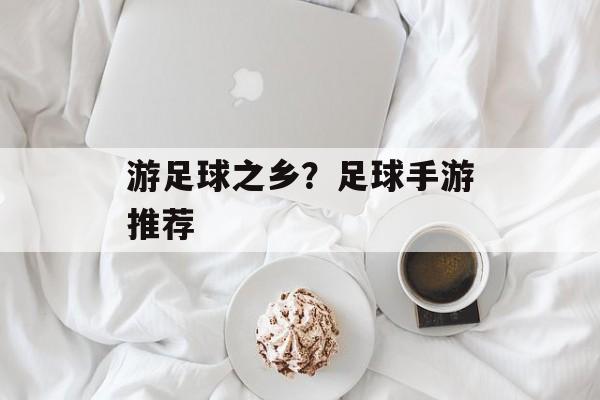 游足球之乡？足球手游推荐-第1张图片-