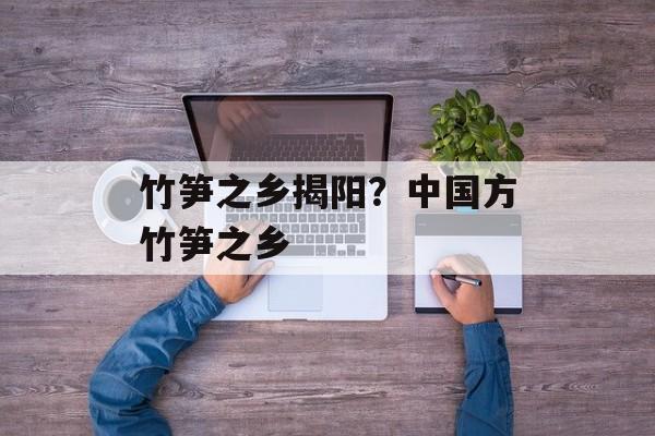 竹笋之乡揭阳？中国方竹笋之乡-第1张图片-