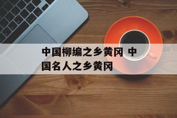 中国柳编之乡黄冈 中国名人之乡黄冈-第1张图片-