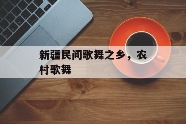 新疆民间歌舞之乡，农村歌舞-第1张图片-