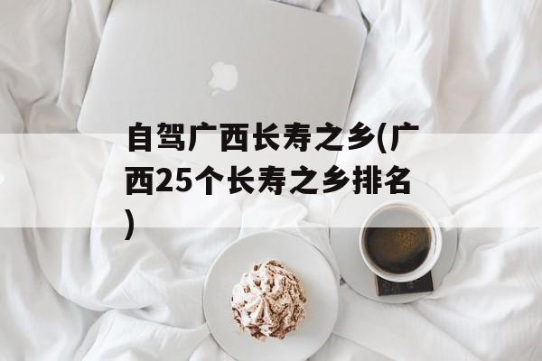 自驾广西长寿之乡(广西25个长寿之乡排名)-第1张图片-