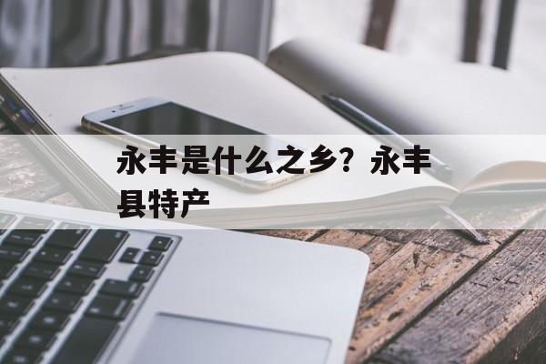 永丰是什么之乡？永丰县特产-第1张图片-