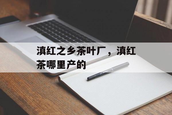 滇红之乡茶叶厂，滇红茶哪里产的-第1张图片-