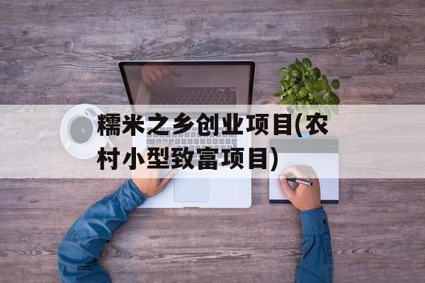 糯米之乡创业项目(农村小型致富项目)-第1张图片-