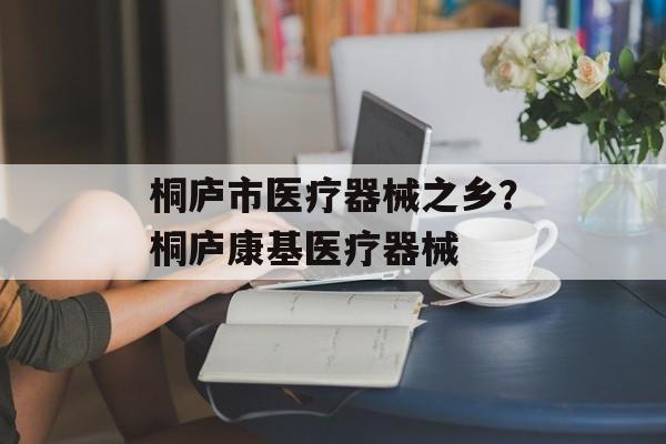 桐庐市医疗器械之乡？桐庐康基医疗器械-第1张图片-