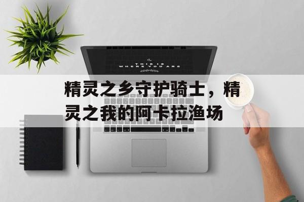 精灵之乡守护骑士，精灵之我的阿卡拉渔场-第1张图片-