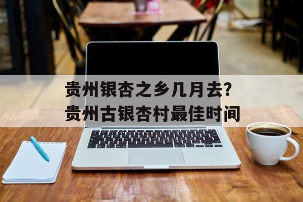 贵州银杏之乡几月去？贵州古银杏村最佳时间-第1张图片-