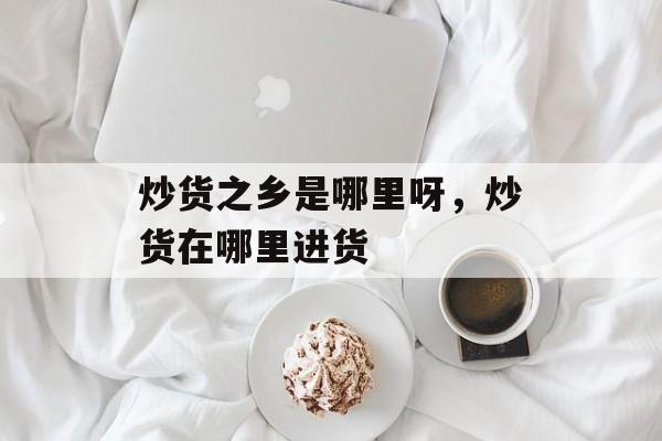 炒货之乡是哪里呀，炒货在哪里进货-第1张图片-