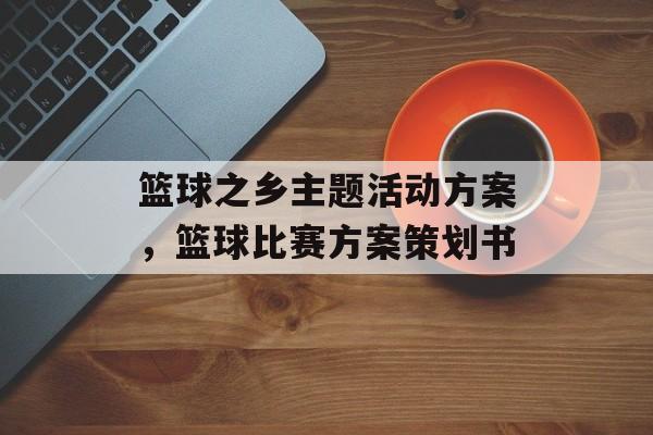 篮球之乡主题活动方案，篮球比赛方案策划书-第1张图片-