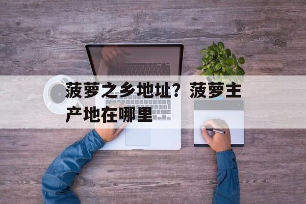 菠萝之乡地址？菠萝主产地在哪里-第1张图片-