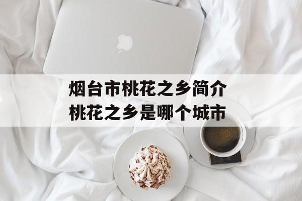 烟台市桃花之乡简介 桃花之乡是哪个城市-第1张图片-