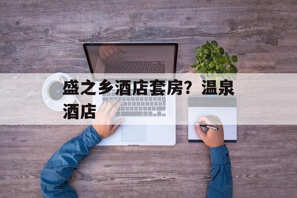 盛之乡酒店套房？温泉酒店-第1张图片-