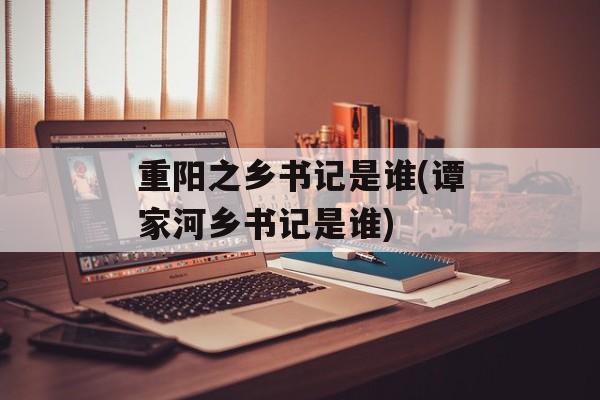 重阳之乡书记是谁(谭家河乡书记是谁)-第1张图片-