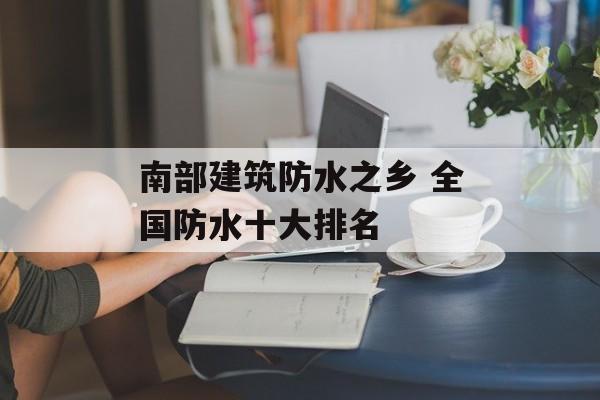 南部建筑防水之乡 全国防水十大排名-第1张图片-