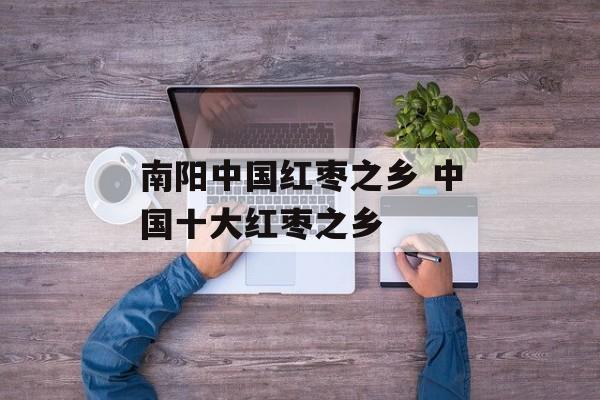 南阳中国红枣之乡 中国十大红枣之乡-第1张图片-