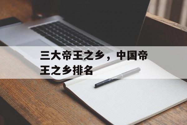 三大帝王之乡，中国帝王之乡排名-第1张图片-