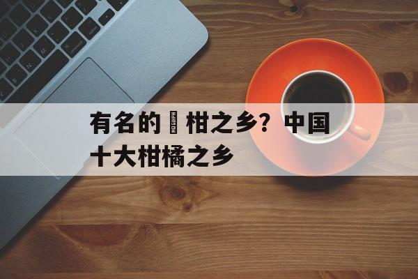 有名的椪柑之乡？中国十大柑橘之乡-第1张图片-