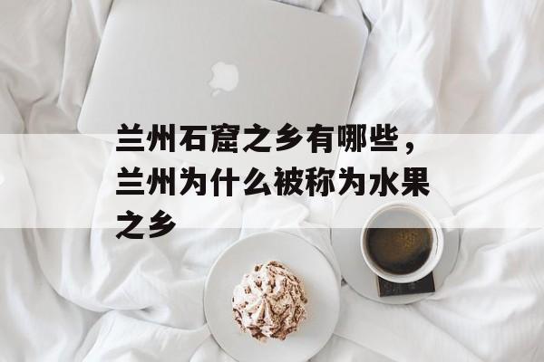 兰州石窟之乡有哪些，兰州为什么被称为水果之乡-第1张图片-
