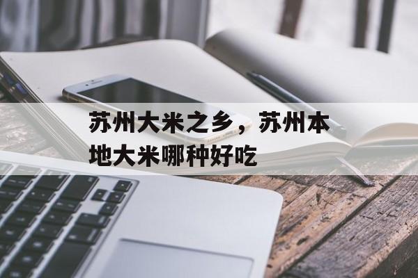 苏州大米之乡，苏州本地大米哪种好吃-第1张图片-