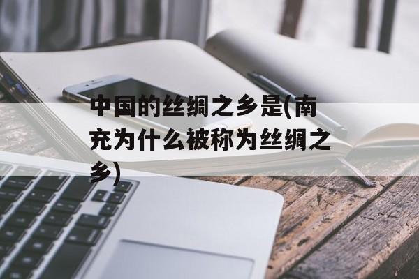 中国的丝绸之乡是(南充为什么被称为丝绸之乡)-第1张图片-