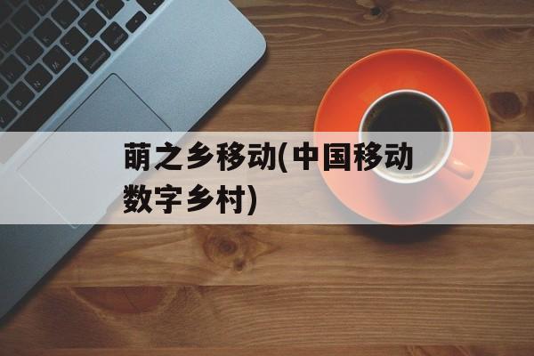 萌之乡移动(中国移动数字乡村)-第1张图片-