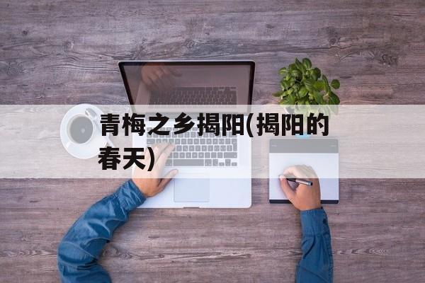 青梅之乡揭阳(揭阳的春天)-第1张图片-