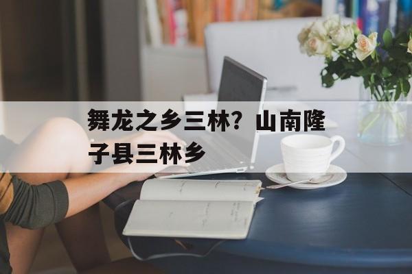 舞龙之乡三林？山南隆子县三林乡-第1张图片-