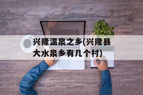 兴隆温泉之乡(兴隆县大水泉乡有几个村)-第1张图片-